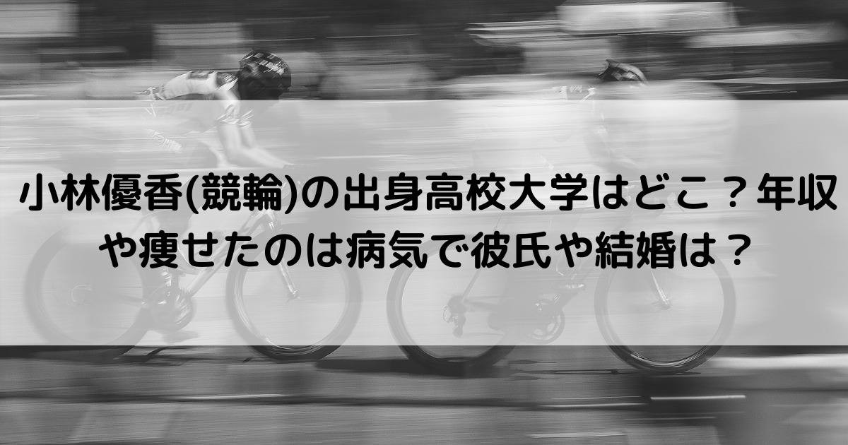 小林優香 競輪 の出身高校大学はどこ 年収や痩せたのは病気で彼氏や結婚は まんぷくブログ