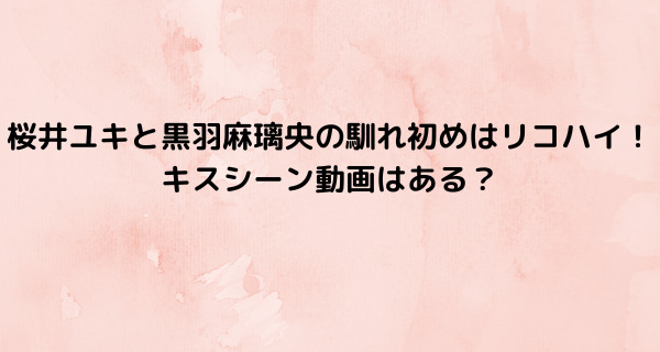 桜井ユキと黒羽麻璃央の馴れ初めはリコハイ！キスシーン動画はある？